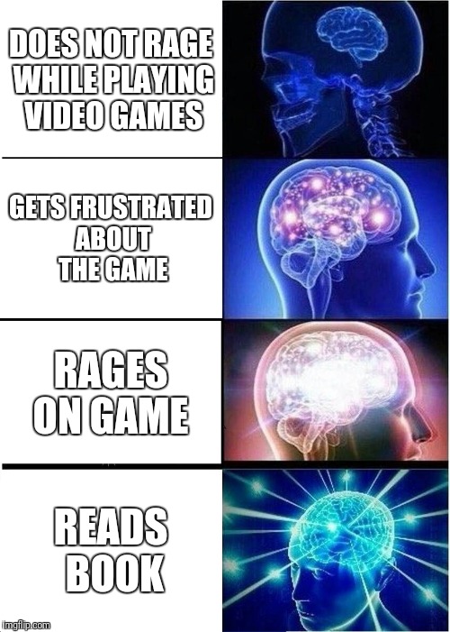 Expanding Brain | DOES NOT RAGE WHILE PLAYING VIDEO GAMES; GETS FRUSTRATED ABOUT THE GAME; RAGES ON GAME; READS BOOK | image tagged in memes,expanding brain | made w/ Imgflip meme maker