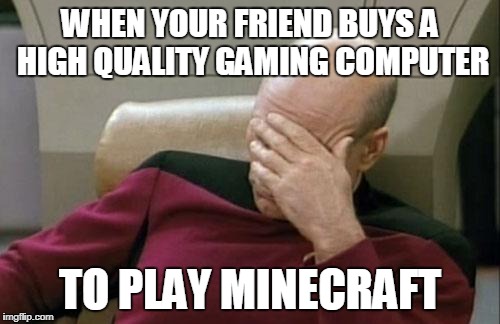 Captain Picard Facepalm Meme | WHEN YOUR FRIEND BUYS A HIGH QUALITY GAMING COMPUTER; TO PLAY MINECRAFT | image tagged in memes,captain picard facepalm | made w/ Imgflip meme maker