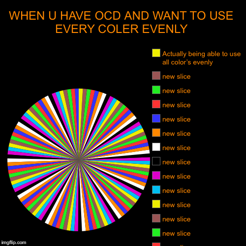 WHEN U HAVE OCD AND WANT TO USE EVERY COLER EVENLY |, Actually being able to use all color’s evenly | image tagged in funny,pie charts | made w/ Imgflip chart maker