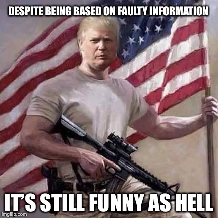 Trump | DESPITE BEING BASED ON FAULTY INFORMATION IT’S STILL FUNNY AS HELL | image tagged in trump | made w/ Imgflip meme maker