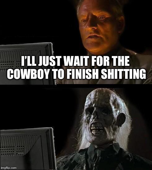 I'll Just Wait Here Meme | I’LL JUST WAIT FOR THE COWBOY TO FINISH SHITTING | image tagged in memes,ill just wait here | made w/ Imgflip meme maker