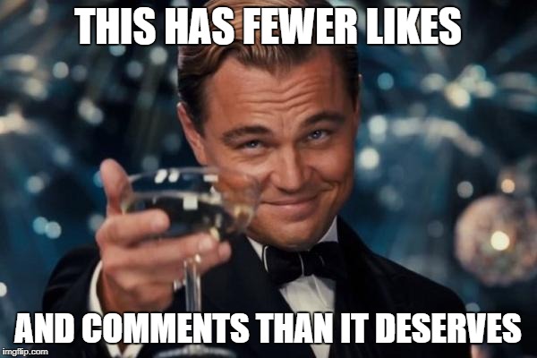 Leonardo Dicaprio Cheers Meme | THIS HAS FEWER LIKES AND COMMENTS THAN IT DESERVES | image tagged in memes,leonardo dicaprio cheers | made w/ Imgflip meme maker