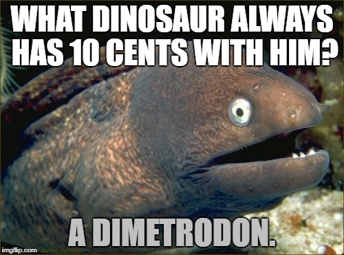 Bad Joke Eel Meme | WHAT DINOSAUR ALWAYS HAS 10 CENTS WITH HIM? A DIMETRODON. | image tagged in memes,bad joke eel | made w/ Imgflip meme maker