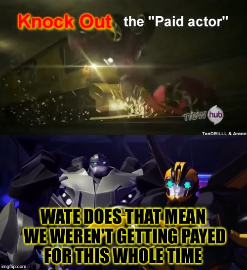 The payed actor | WATE DOES THAT MEAN WE WEREN'T GETTING PAYED FOR THIS WHOLE TIME | image tagged in transformers prime,bumblebee,knockout,all the credit goes to tendrilll  araon,top image from tfp meme' by tendrilll | made w/ Imgflip meme maker