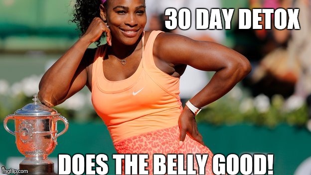 SERENA | 30 DAY DETOX; DOES THE BELLY GOOD! | image tagged in serena | made w/ Imgflip meme maker
