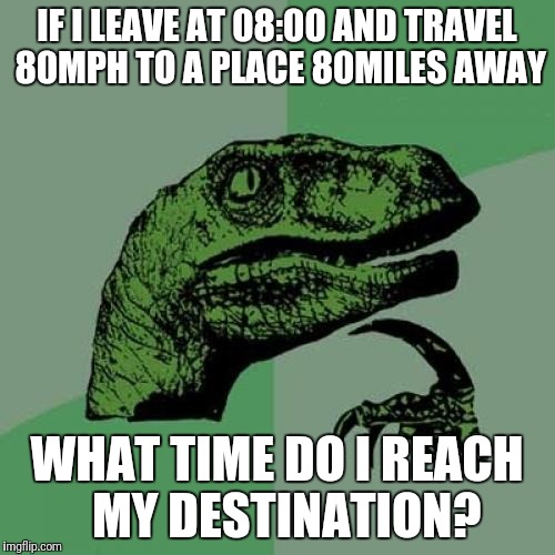 Philosoraptor Meme | IF I LEAVE AT 08:00 AND TRAVEL 80MPH TO A PLACE 80MILES AWAY; WHAT TIME DO I REACH  MY DESTINATION? | image tagged in memes,philosoraptor | made w/ Imgflip meme maker