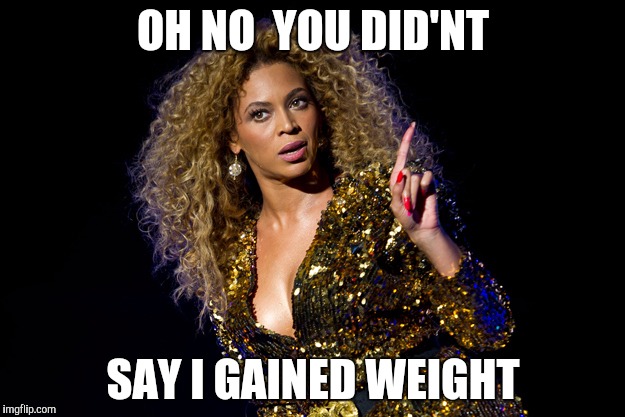 Beyonce Attitude | OH NO  YOU DID'NT; SAY I GAINED WEIGHT | image tagged in beyonce attitude | made w/ Imgflip meme maker