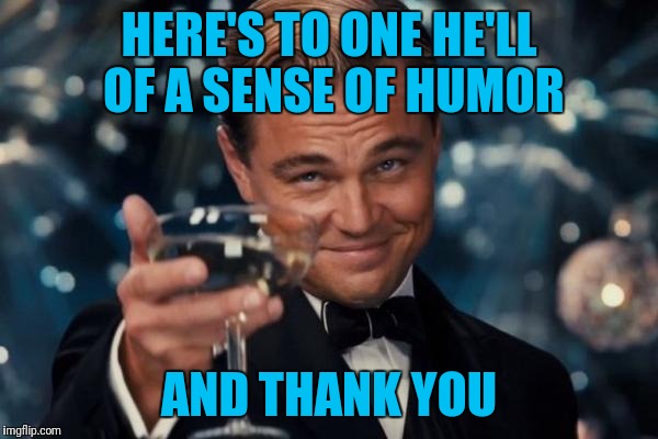 Leonardo Dicaprio Cheers Meme | HERE'S TO ONE HE'LL OF A SENSE OF HUMOR AND THANK YOU | image tagged in memes,leonardo dicaprio cheers | made w/ Imgflip meme maker