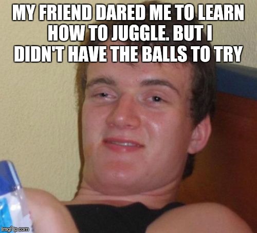 10 Guy Meme | MY FRIEND DARED ME TO LEARN HOW TO JUGGLE. BUT I DIDN'T HAVE THE BALLS TO TRY | image tagged in memes,10 guy,jbmemegeek,bad puns | made w/ Imgflip meme maker