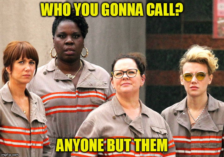 Ghostbusters re-make cast | WHO YOU GONNA CALL? ANYONE BUT THEM | image tagged in ghostbusters re-make cast | made w/ Imgflip meme maker