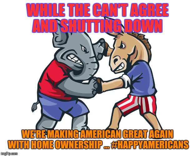 WHILE THE CAN'T AGREE AND SHUTTING DOWN; WE'RE MAKING AMERICAN GREAT AGAIN WITH HOME OWNERSHIP ... #HAPPYAMERICANS | image tagged in decisions | made w/ Imgflip meme maker