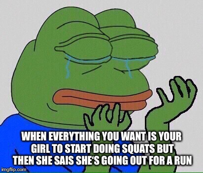 crying pepe | WHEN EVERYTHING YOU WANT IS YOUR GIRL TO START DOING SQUATS BUT THEN SHE SAIS SHE‘S GOING OUT FOR A RUN | image tagged in crying pepe | made w/ Imgflip meme maker