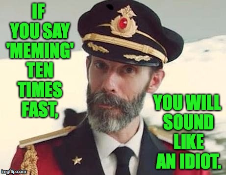 An elocution exercise for ya. | IF YOU SAY 'MEMING' TEN TIMES FAST, YOU WILL SOUND LIKE AN IDIOT. | image tagged in captain obvious,meming,memes | made w/ Imgflip meme maker