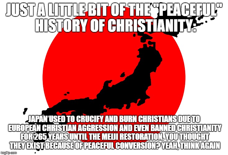 JUST A LITTLE BIT OF THE "PEACEFUL" HISTORY OF CHRISTIANITY:; JAPAN USED TO CRUCIFY AND BURN CHRISTIANS DUE TO EUROPEAN CHRISTIAN AGGRESSION AND EVEN BANNED CHRISTIANITY FOR 265 YEARS UNTIL THE MEIJI RESTORATION. YOU THOUGHT THEY EXIST BECAUSE OF PEACEFUL CONVERSION? YEAH, THINK AGAIN | image tagged in christians christianity,japan,japanese,banned,history | made w/ Imgflip meme maker