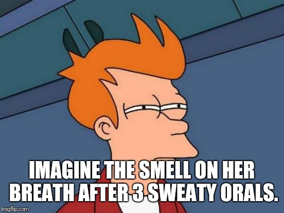 Futurama Fry Meme | IMAGINE THE SMELL ON HER BREATH AFTER 3 SWEATY ORALS. | image tagged in memes,futurama fry | made w/ Imgflip meme maker