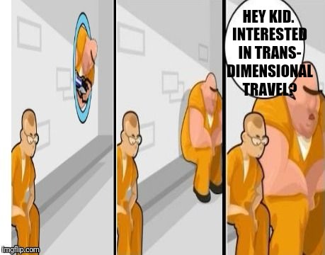 What an Opportune Time For a Science Lesson | HEY KID. INTERESTED IN TRANS- DIMENSIONAL TRAVEL? | image tagged in i killed a man backwards,i killed a man,science,travel,escape,prison escape | made w/ Imgflip meme maker