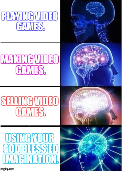 Expanding Brain | PLAYING VIDEO GAMES. MAKING VIDEO GAMES. SELLING VIDEO GAMES. USING YOUR GOD BLESS'ED IMAGINATION. | image tagged in memes,expanding brain | made w/ Imgflip meme maker