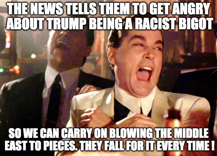 Good Fellas Hilarious Meme | THE NEWS TELLS THEM TO GET ANGRY ABOUT TRUMP BEING A RACIST BIGOT; SO WE CAN CARRY ON BLOWING THE MIDDLE EAST TO PIECES. THEY FALL FOR IT EVERY TIME ! | image tagged in memes,good fellas hilarious | made w/ Imgflip meme maker
