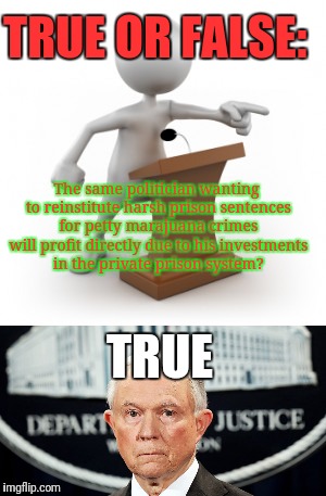 F!ck Jeff Sessions! | TRUE OR FALSE:; The same politician wanting to reinstitute harsh prison sentences for petty marajuana crimes will profit directly due to his investments in the private prison system? TRUE | image tagged in jeff sessions,bullshit,justjeff,weed,marajuana | made w/ Imgflip meme maker