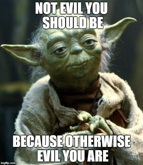 Star Wars Yoda | NOT EVIL YOU SHOULD BE; BECAUSE OTHERWISE EVIL YOU ARE | image tagged in memes,star wars yoda | made w/ Imgflip meme maker