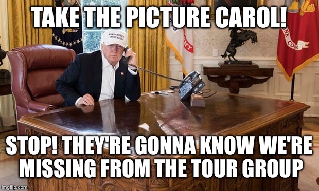 Trump Tours | TAKE THE PICTURE CAROL! STOP! THEY'RE GONNA KNOW WE'RE MISSING FROM THE TOUR GROUP | image tagged in donald trump,trump,so true memes,troll,president trump | made w/ Imgflip meme maker