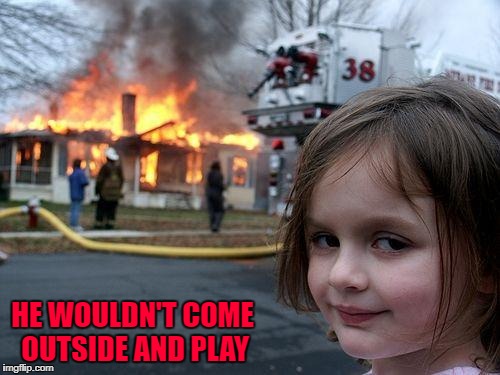 Disaster Girl Meme | HE WOULDN'T COME OUTSIDE AND PLAY | image tagged in memes,disaster girl | made w/ Imgflip meme maker