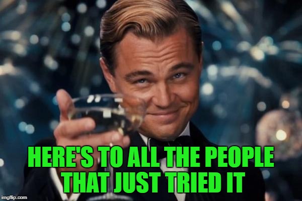 Leonardo Dicaprio Cheers Meme | HERE'S TO ALL THE PEOPLE THAT JUST TRIED IT | image tagged in memes,leonardo dicaprio cheers | made w/ Imgflip meme maker