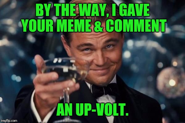 Leonardo Dicaprio Cheers Meme | BY THE WAY, I GAVE YOUR MEME & COMMENT AN UP-VOLT. | image tagged in memes,leonardo dicaprio cheers | made w/ Imgflip meme maker