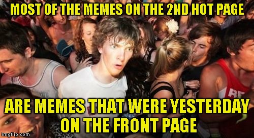Sudden Clarity Clarence Meme | MOST OF THE MEMES ON THE 2ND HOT PAGE; ARE MEMES THAT WERE YESTERDAY ON THE FRONT PAGE | image tagged in memes,sudden clarity clarence,front page,hot,imgflip,powermetalhead | made w/ Imgflip meme maker