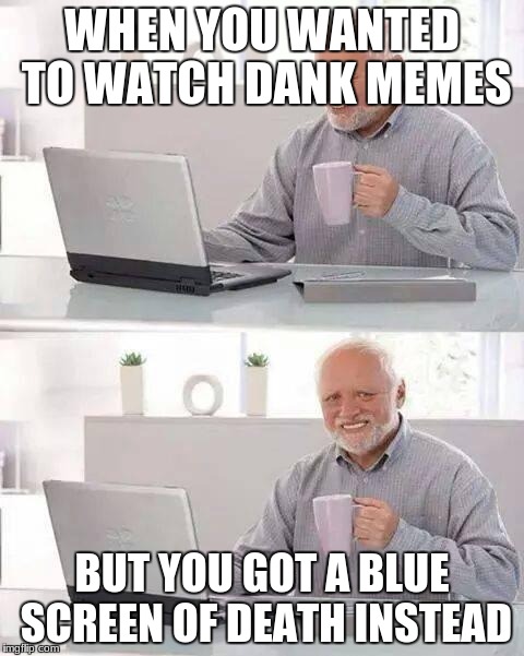 Hide the Pain Harold | WHEN YOU WANTED TO WATCH DANK MEMES; BUT YOU GOT A BLUE SCREEN OF DEATH INSTEAD | image tagged in memes,hide the pain harold | made w/ Imgflip meme maker