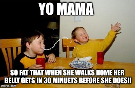 Yo Mamas So Fat Meme | YO MAMA; SO FAT THAT WHEN SHE WALKS HOME HER BELLY GETS IN 30 MINUETS BEFORE SHE DOES!! | image tagged in memes,yo mamas so fat | made w/ Imgflip meme maker
