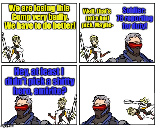 Soldier: 76 reporting for duty! Well, that's not a bad pick. Maybe-; We are losing this Comp very badly. We have to do better! Hey, at least I didn't pick a shitty hero, amirite? | image tagged in overwatch,soldier 76,comp | made w/ Imgflip meme maker