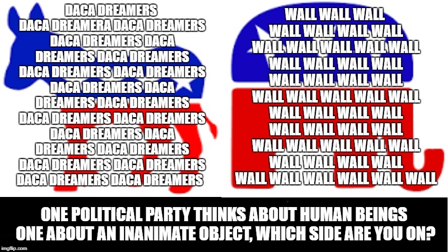 Democrats Think About Human Beings, republicans a Wall,One Thinks About People Another An Inanimate Object! Which Side Are U On? | ONE POLITICAL PARTY THINKS ABOUT HUMAN BEINGS ONE ABOUT AN INANIMATE OBJECT, WHICH SIDE ARE YOU ON? | image tagged in trumps wall,daca,dreamers,human beings,scumbag republicans,democrats | made w/ Imgflip meme maker