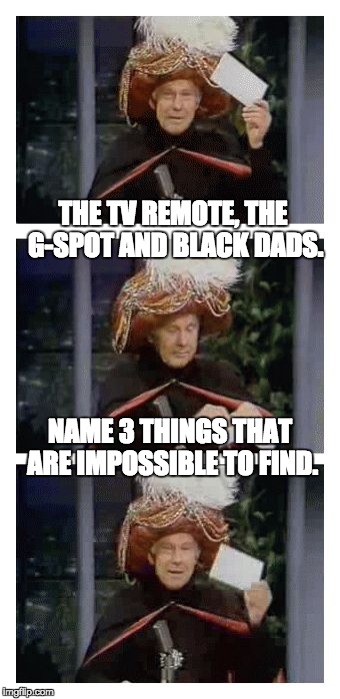 Carnac the Magnificent | THE TV REMOTE, THE G-SPOT AND BLACK DADS. NAME 3 THINGS THAT ARE IMPOSSIBLE TO FIND. | image tagged in carnac the magnificent | made w/ Imgflip meme maker