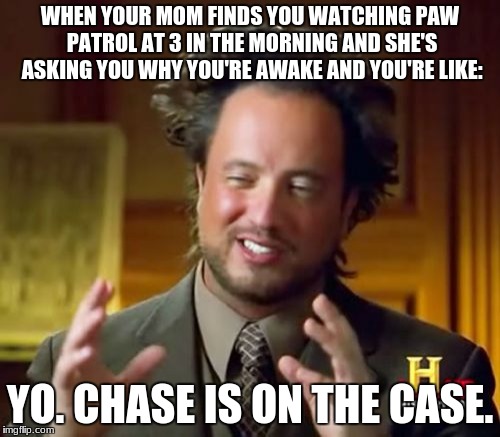 Paw Patrol meme | WHEN YOUR MOM FINDS YOU WATCHING PAW PATROL AT 3 IN THE MORNING AND SHE'S ASKING YOU WHY YOU'RE AWAKE AND YOU'RE LIKE:; YO. CHASE IS ON THE CASE. | image tagged in memes,ancient aliens,paw patrol,funny | made w/ Imgflip meme maker
