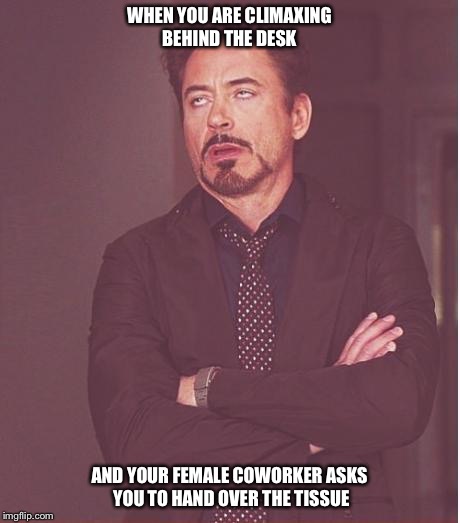 Face You Make Robert Downey Jr Meme | WHEN YOU ARE CLIMAXING BEHIND THE DESK; AND YOUR FEMALE COWORKER ASKS YOU TO HAND OVER THE TISSUE | image tagged in memes,face you make robert downey jr | made w/ Imgflip meme maker