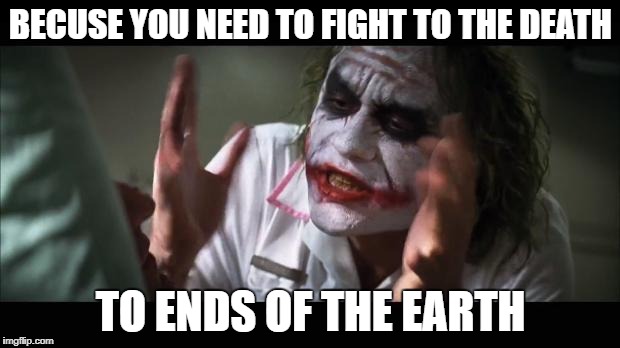 BECUSE YOU NEED TO FIGHT TO THE DEATH TO ENDS OF THE EARTH | made w/ Imgflip meme maker