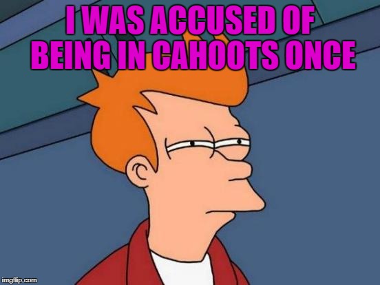 Futurama Fry Meme | I WAS ACCUSED OF BEING IN CAHOOTS ONCE | image tagged in memes,futurama fry | made w/ Imgflip meme maker
