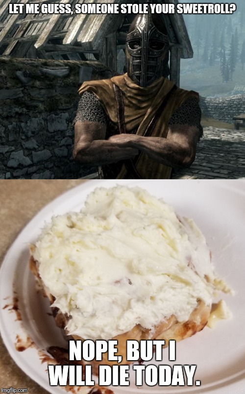 Skyrim Diabetes  | LET ME GUESS, SOMEONE STOLE YOUR SWEETROLL? NOPE, BUT I WILL DIE TODAY. | image tagged in skyrim sweetroll,diabeetus | made w/ Imgflip meme maker