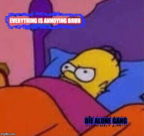 angry homer simpson in bed | EVERYTHING IS ANNOYING BRUH; DIE ALONE GANG | image tagged in angry homer simpson in bed | made w/ Imgflip meme maker