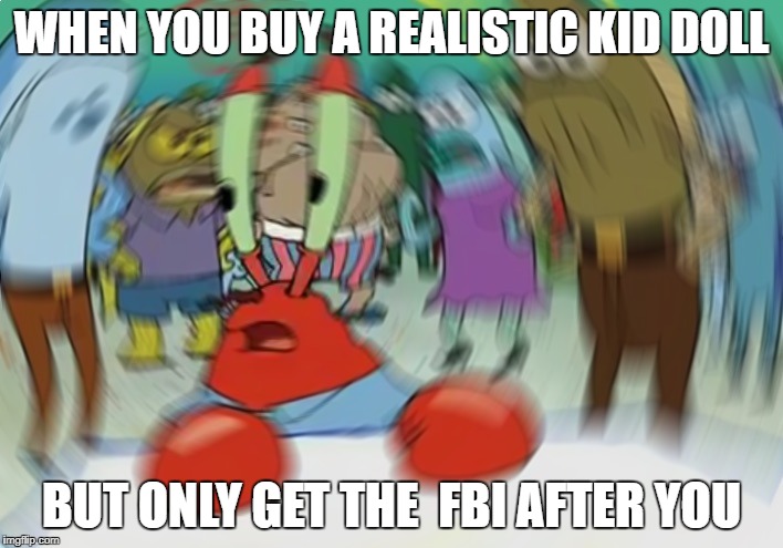 Mr Krabs Blur Meme | WHEN YOU BUY A REALISTIC KID DOLL; BUT ONLY GET THE  FBI AFTER YOU | image tagged in memes,mr krabs blur meme | made w/ Imgflip meme maker