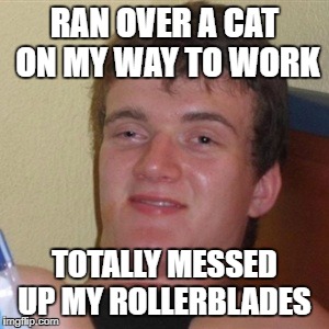 Road Kill tragedy | RAN OVER A CAT ON MY WAY TO WORK; TOTALLY MESSED UP MY ROLLERBLADES | image tagged in high/drunk guy | made w/ Imgflip meme maker