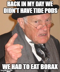 Turn of the Tide Pods | BACK IN MY DAY WE DIDN'T HAVE TIDE PODS; WE HAD TO EAT BORAX | image tagged in memes,back in my day | made w/ Imgflip meme maker