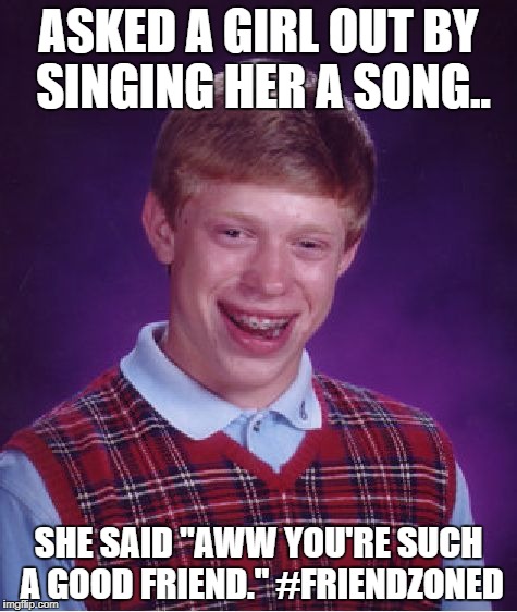Bad Luck Brian Meme | ASKED A GIRL OUT BY SINGING HER A SONG.. SHE SAID "AWW YOU'RE SUCH A GOOD FRIEND." #FRIENDZONED | image tagged in memes,bad luck brian | made w/ Imgflip meme maker