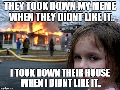 Disaster Girl Meme | THEY TOOK DOWN MY MEME  WHEN THEY DIDNT LIKE IT.. I TOOK DOWN THEIR HOUSE WHEN I DIDNT LIKE IT.. | image tagged in memes,disaster girl | made w/ Imgflip meme maker