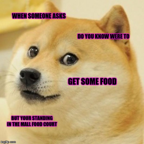 Doge Meme | WHEN SOMEONE ASKS; DO YOU KNOW WERE TO; GET SOME FOOD; BUT YOUR STANDING IN THE MALL FOOD COURT | image tagged in memes,doge | made w/ Imgflip meme maker