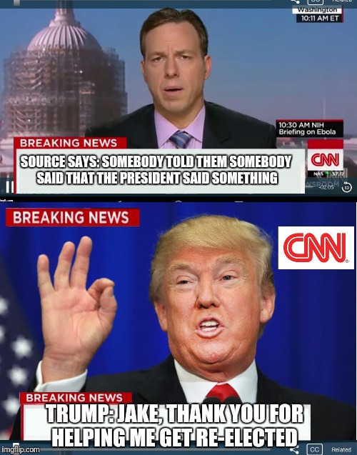 CNN phony Trump news | SOURCE SAYS: SOMEBODY TOLD THEM SOMEBODY SAID THAT THE PRESIDENT SAID SOMETHING; TRUMP: JAKE, THANK YOU FOR HELPING ME GET RE-ELECTED | image tagged in cnn phony trump news | made w/ Imgflip meme maker
