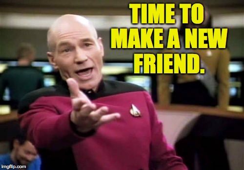 Picard Wtf Meme | TIME TO MAKE A NEW FRIEND. | image tagged in memes,picard wtf | made w/ Imgflip meme maker