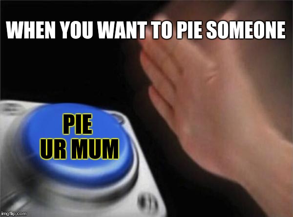 Blank Nut Button Meme | WHEN YOU WANT TO PIE SOMEONE; PIE UR MUM | image tagged in memes,blank nut button | made w/ Imgflip meme maker