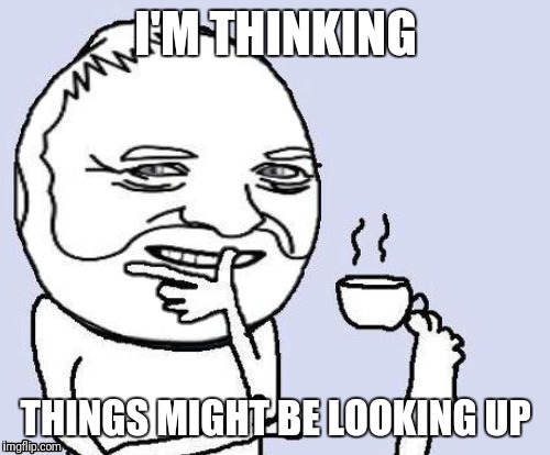 I'M THINKING THINGS MIGHT BE LOOKING UP | made w/ Imgflip meme maker